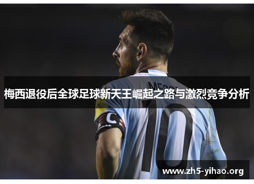 梅西退役后全球足球新天王崛起之路与激烈竞争分析