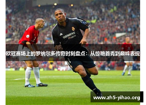 欧冠赛场上的罗纳尔多传奇时刻盘点：从惊艳首秀到巅峰表现