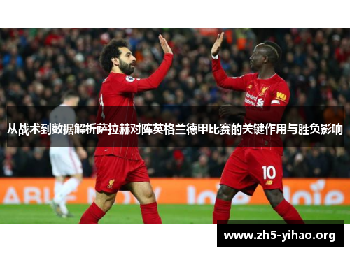 从战术到数据解析萨拉赫对阵英格兰德甲比赛的关键作用与胜负影响